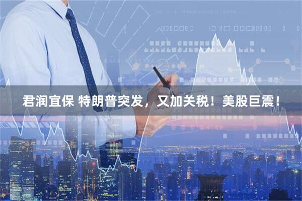 君润宜保 特朗普突发，又加关税！美股巨震！