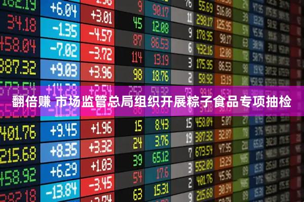翻倍赚 市场监管总局组织开展粽子食品专项抽检