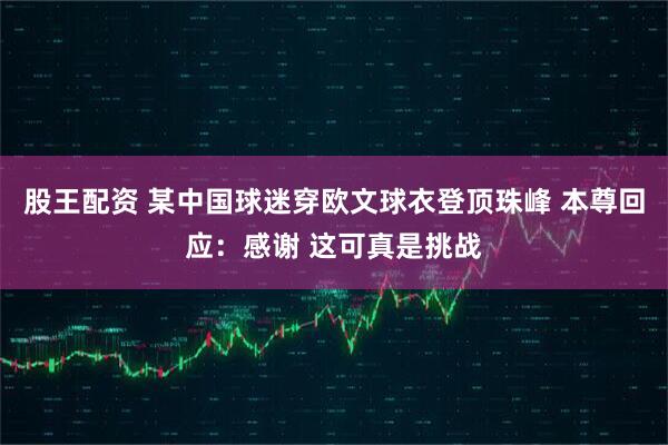 股王配资 某中国球迷穿欧文球衣登顶珠峰 本尊回应：感谢 这可真是挑战