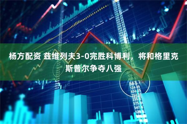 杨方配资 兹维列夫3-0完胜科博利，将和格里克斯普尔争夺八强