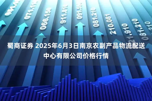 蜀商证券 2025年6月3日南京农副产品物流配送中心有限公司价格行情
