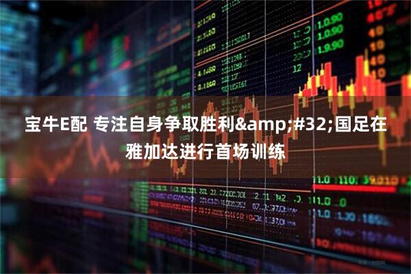 宝牛E配 专注自身争取胜利&#32;国足在雅加达进行首场训练