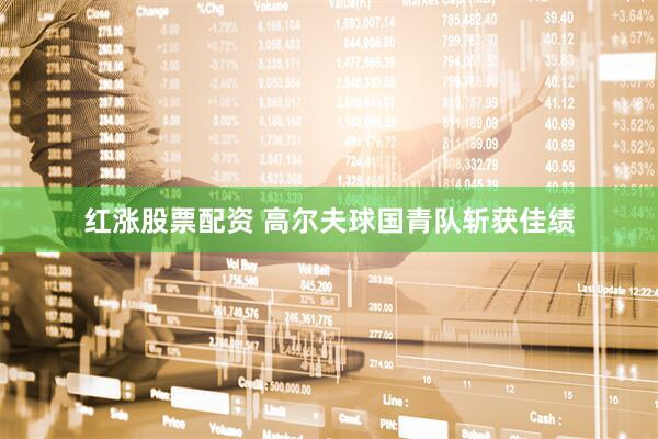 红涨股票配资 高尔夫球国青队斩获佳绩