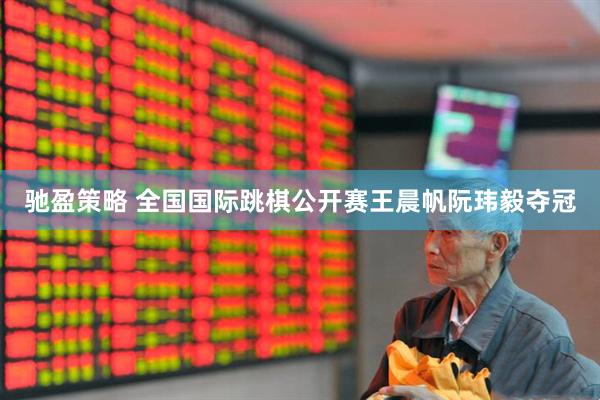 驰盈策略 全国国际跳棋公开赛王晨帆阮玮毅夺冠