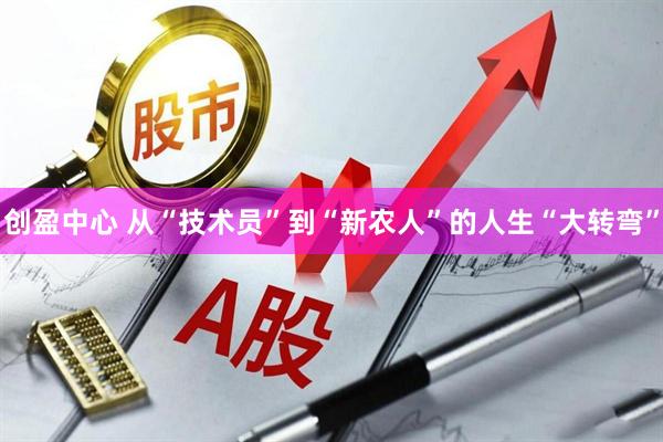创盈中心 从“技术员”到“新农人”的人生“大转弯”