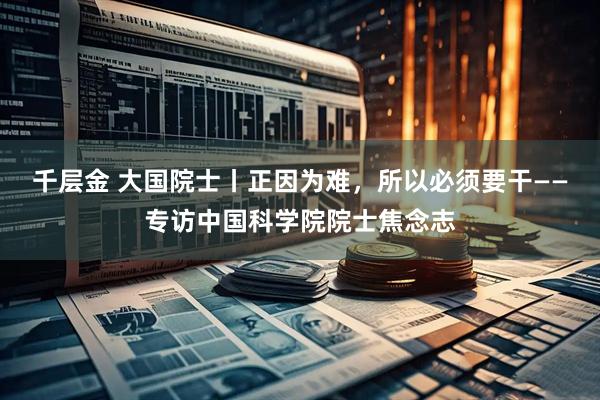 千层金 大国院士丨正因为难，所以必须要干——专访中国科学院院士焦念志