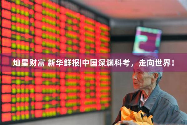 灿星财富 新华鲜报|中国深渊科考，走向世界！