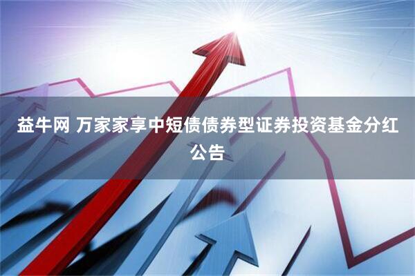 益牛网 万家家享中短债债券型证券投资基金分红公告