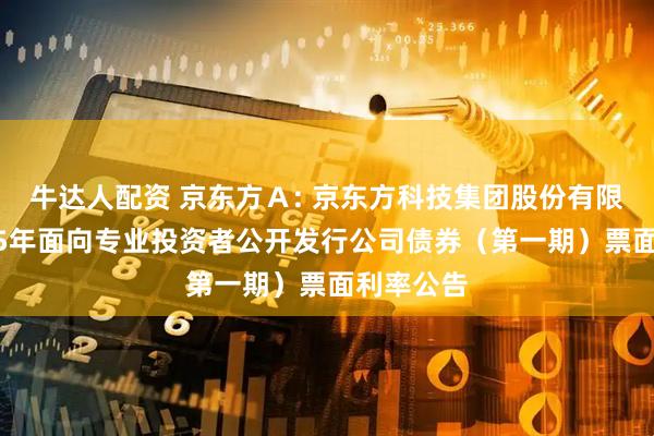 牛达人配资 京东方Ａ: 京东方科技集团股份有限公司2025年面向专业投资者公开发行公司债券（第一期）票面利率公告
