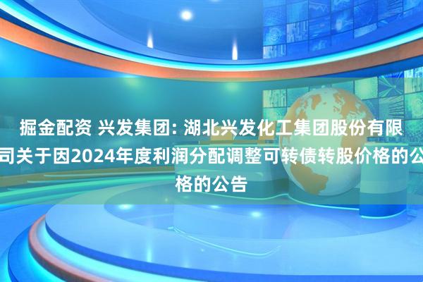 掘金配资 兴发集团: 湖北兴发化工集团股份有限公司关于因2024年度利润分配调整可转债转股价格的公告