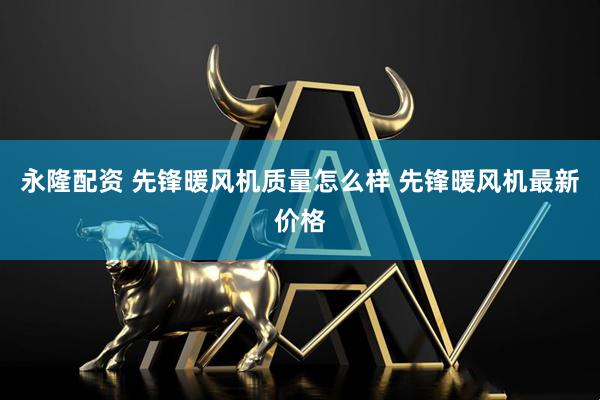 永隆配资 先锋暖风机质量怎么样 先锋暖风机最新价格