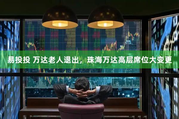 易投投 万达老人退出，珠海万达高层席位大变更