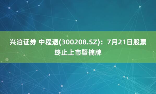 兴泊证券 中程退(300208.SZ)：7月21日股票终止上市暨摘牌