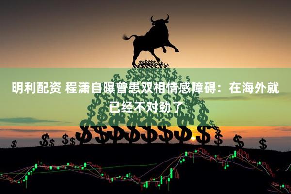 明利配资 程潇自曝曾患双相情感障碍：在海外就已经不对劲了