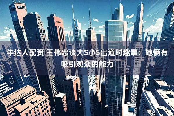 牛达人配资 王伟忠谈大S小S出道时趣事：她俩有吸引观众的能力