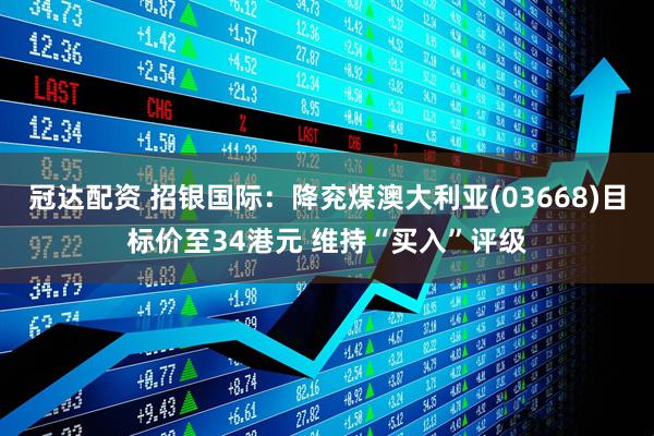 冠达配资 招银国际：降兖煤澳大利亚(03668)目标价至34港元 维持“买入”评级