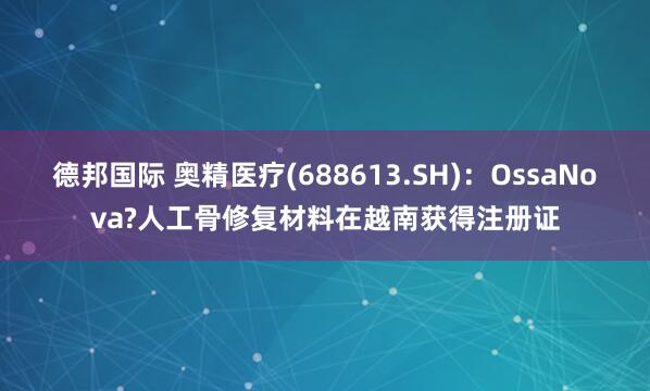 德邦国际 奥精医疗(688613.SH)：OssaNova?人工骨修复材料在越南获得注册证