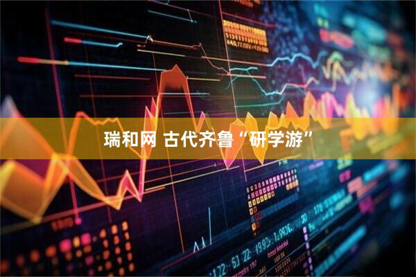 瑞和网 古代齐鲁“研学游”