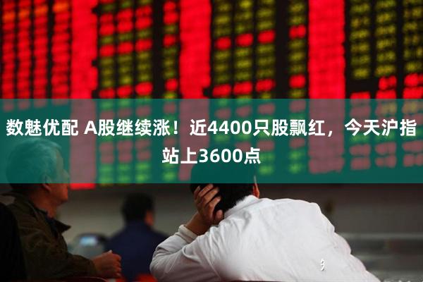 数魅优配 A股继续涨！近4400只股飘红，今天沪指站上3600点