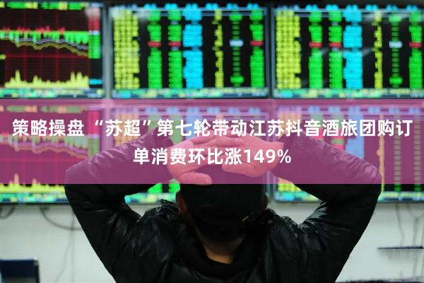策略操盘 “苏超”第七轮带动江苏抖音酒旅团购订单消费环比涨149%