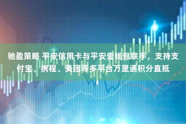 驰盈策略 平安信用卡与平安壹钱包联手，支持支付宝、携程、美团等多平台万里通积分直抵