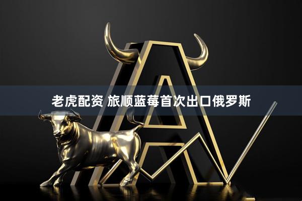 老虎配资 旅顺蓝莓首次出口俄罗斯