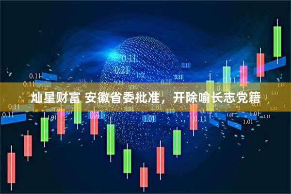 灿星财富 安徽省委批准，开除喻长志党籍