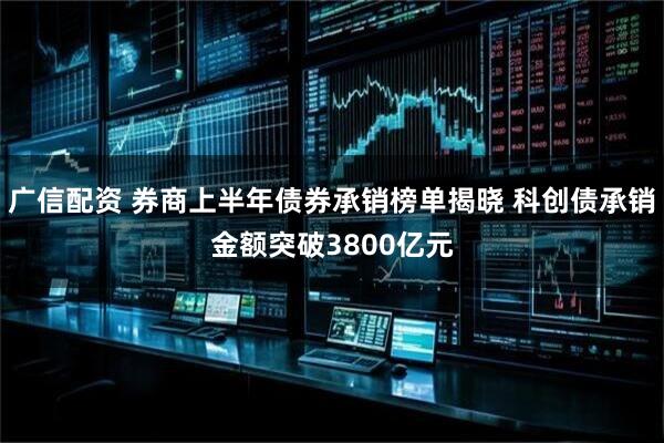 广信配资 券商上半年债券承销榜单揭晓 科创债承销金额突破3800亿元