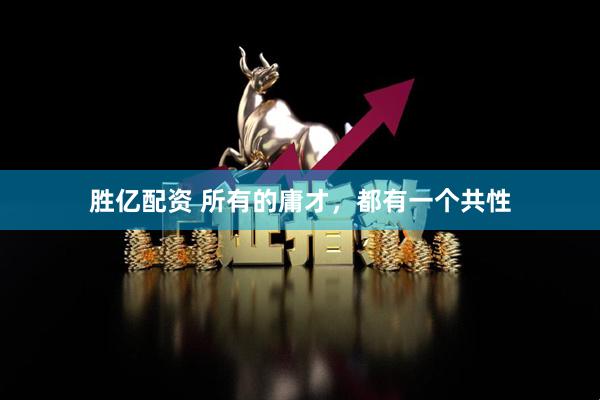 胜亿配资 所有的庸才，都有一个共性