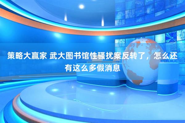 策略大赢家 武大图书馆性骚扰案反转了，怎么还有这么多假消息