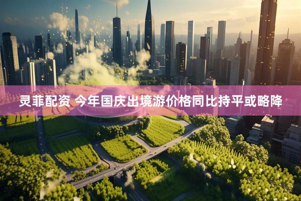 灵菲配资 今年国庆出境游价格同比持平或略降
