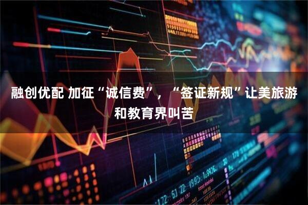 融创优配 加征“诚信费”，“签证新规”让美旅游和教育界叫苦
