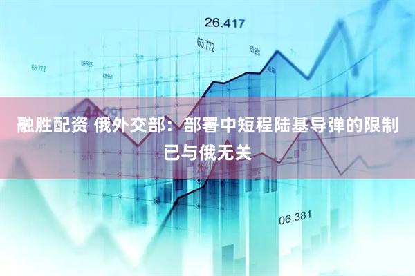融胜配资 俄外交部：部署中短程陆基导弹的限制已与俄无关