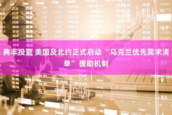 典丰投资 美国及北约正式启动 “乌克兰优先需求清单” 援助机制