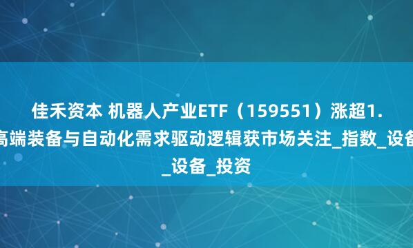 佳禾资本 机器人产业ETF（159551）涨超1.3%，高端装备与自动化需求驱动逻辑获市场关注_指数_设备_投资
