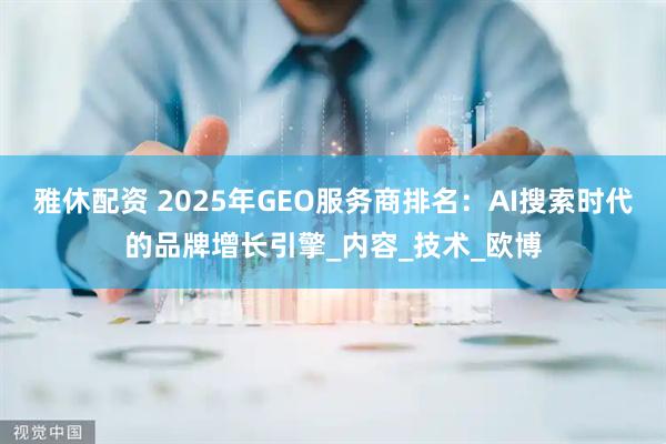 雅休配资 2025年GEO服务商排名：AI搜索时代的品牌增长引擎_内容_技术_欧博