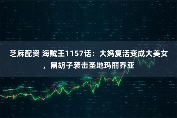 芝麻配资 海贼王1157话：大妈复活变成大美女，黑胡子袭击圣地玛丽乔亚