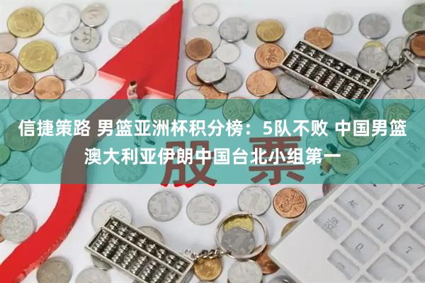 信捷策路 男篮亚洲杯积分榜：5队不败 中国男篮澳大利亚伊朗中国台北小组第一
