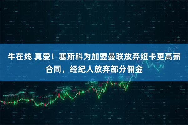 牛在线 真爱！塞斯科为加盟曼联放弃纽卡更高薪合同，经纪人放弃部分佣金