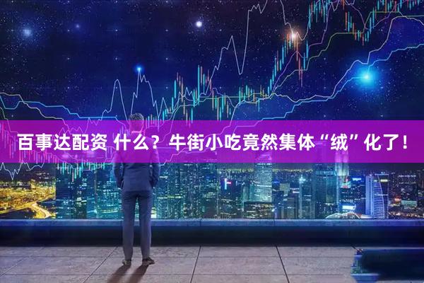 百事达配资 什么？牛街小吃竟然集体“绒”化了！