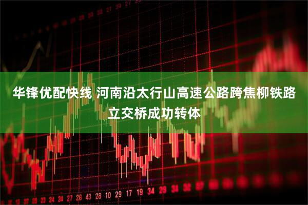 华锋优配快线 河南沿太行山高速公路跨焦柳铁路立交桥成功转体
