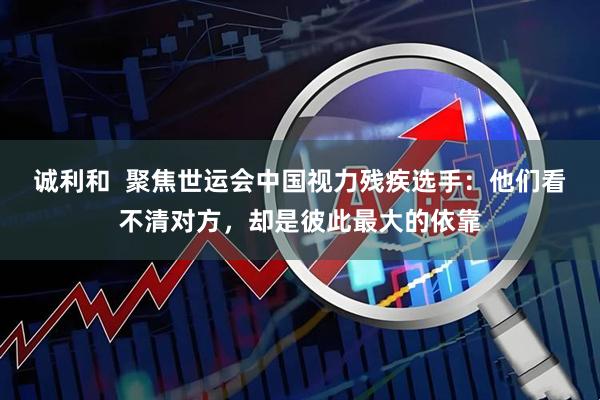 诚利和  聚焦世运会中国视力残疾选手：他们看不清对方，却是彼此最大的依靠
