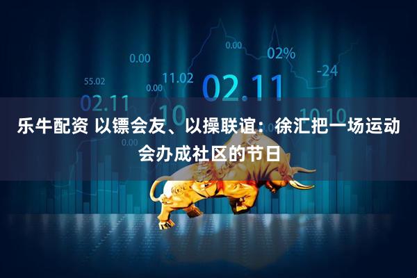 乐牛配资 以镖会友、以操联谊：徐汇把一场运动会办成社区的节日