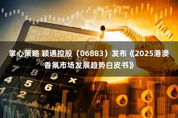掌心策略 颖通控股（06883）发布《2025港澳香氛市场发展趋势白皮书》