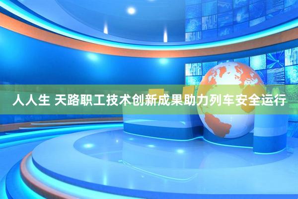 人人生 天路职工技术创新成果助力列车安全运行