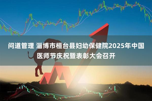 问道管理 淄博市桓台县妇幼保健院2025年中国医师节庆祝暨表彰大会召开