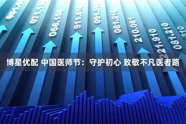 博星优配 中国医师节：守护初心 致敬不凡医者路