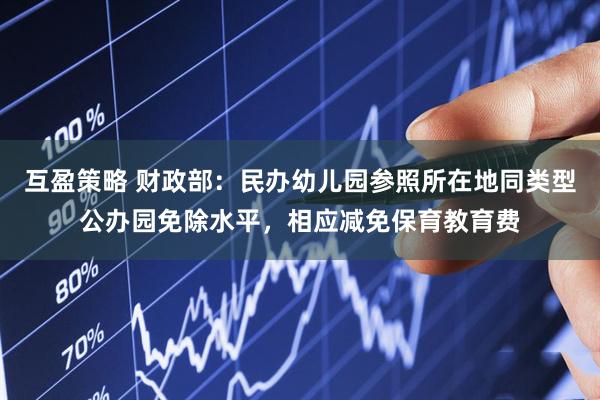 互盈策略 财政部：民办幼儿园参照所在地同类型公办园免除水平，相应减免保育教育费