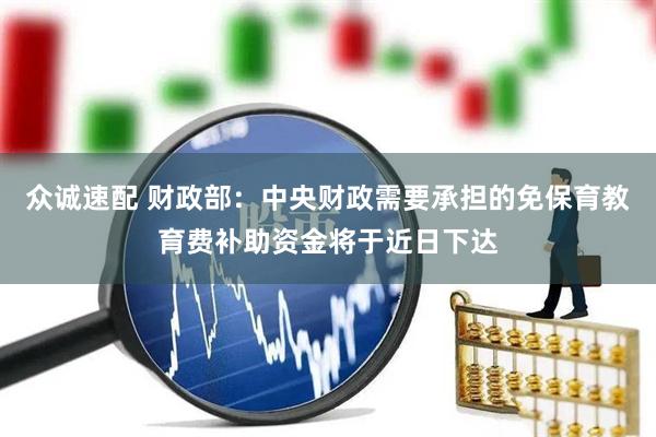 众诚速配 财政部：中央财政需要承担的免保育教育费补助资金将于近日下达