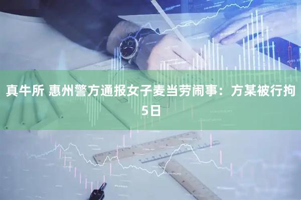 真牛所 惠州警方通报女子麦当劳闹事：方某被行拘5日